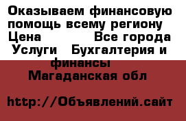 Оказываем финансовую помощь всему региону › Цена ­ 1 111 - Все города Услуги » Бухгалтерия и финансы   . Магаданская обл.